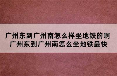 广州东到广州南怎么样坐地铁的啊 广州东到广州南怎么坐地铁最快